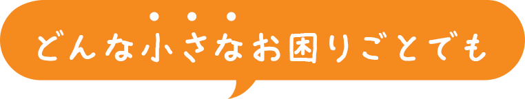 どんな小さなお困りごとでも